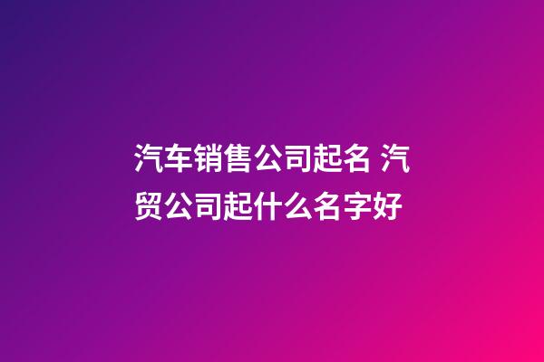 汽车销售公司起名 汽贸公司起什么名字好-第1张-公司起名-玄机派